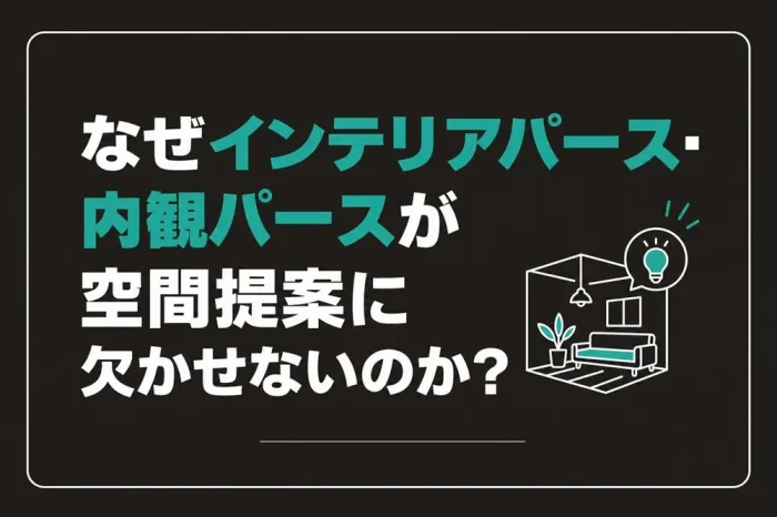 なぜインテリアパース・内観パースが空間提案に欠かせないのか?